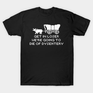 get in loser we're going to die of dysentery T-Shirt